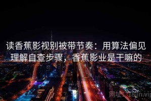 读香蕉影视别被带节奏：用算法偏见理解自查步骤，香蕉影业是干嘛的