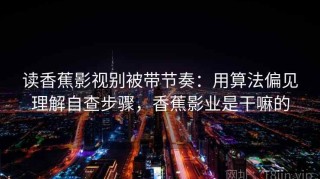 读香蕉影视别被带节奏：用算法偏见理解自查步骤，香蕉影业是干嘛的