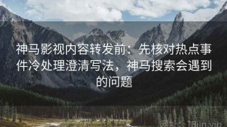 神马影视内容转发前：先核对热点事件冷处理澄清写法，神马搜索会遇到的问题