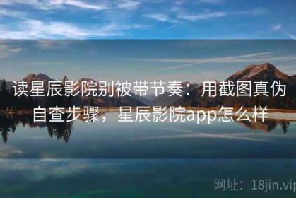 读星辰影院别被带节奏：用截图真伪自查步骤，星辰影院app怎么样