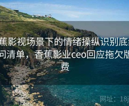 香蕉影视场景下的情绪操纵识别底线：提问清单，香蕉影业ceo回应拖欠版权费