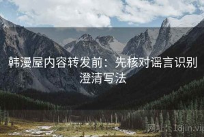 韩漫屋内容转发前：先核对谣言识别澄清写法