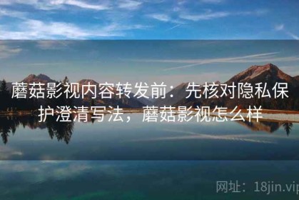 蘑菇影视内容转发前：先核对隐私保护澄清写法，蘑菇影视怎么样