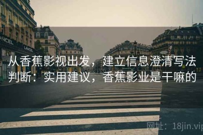 从香蕉影视出发，建立信息澄清写法判断：实用建议，香蕉影业是干嘛的
