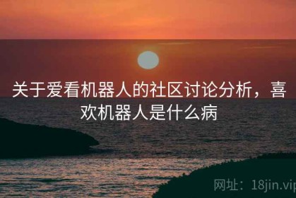 关于爱看机器人的社区讨论分析，喜欢机器人是什么病