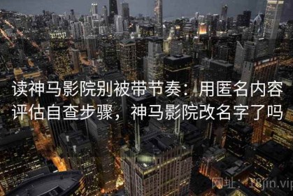读神马影院别被带节奏：用匿名内容评估自查步骤，神马影院改名字了吗