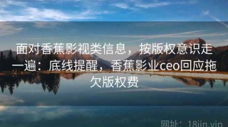 面对香蕉影视类信息，按版权意识走一遍：底线提醒，香蕉影业ceo回应拖欠版权费