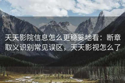 天天影院信息怎么更稳妥地看：断章取义识别常见误区，天天影视怎么了
