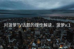 对菠萝TV话题的理性解读，菠萝v.1