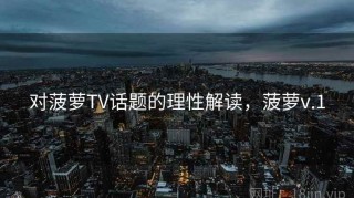 对菠萝TV话题的理性解读，菠萝v.1