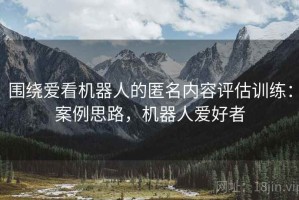 围绕爱看机器人的匿名内容评估训练：案例思路，机器人爱好者