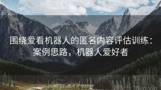 围绕爱看机器人的匿名内容评估训练：案例思路，机器人爱好者