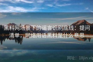 黑料网场景下的谣言识别底线：提问清单，网络用语黑料是什么意思