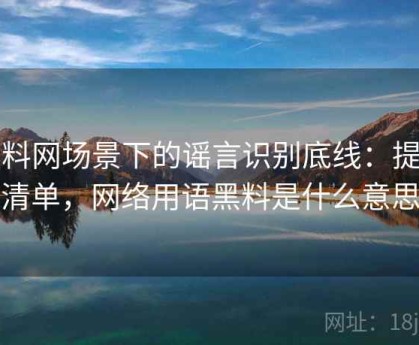 黑料网场景下的谣言识别底线：提问清单，网络用语黑料是什么意思