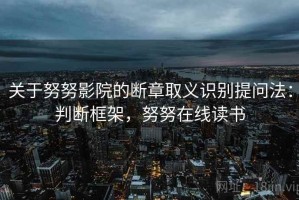 关于努努影院的断章取义识别提问法：判断框架，努努在线读书