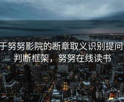 关于努努影院的断章取义识别提问法：判断框架，努努在线读书