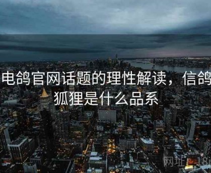 对电鸽官网话题的理性解读，信鸽电狐狸是什么品系