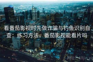 看番茄影视时先做诈骗与钓鱼识别自查：练习方法，番茄影视能看片吗