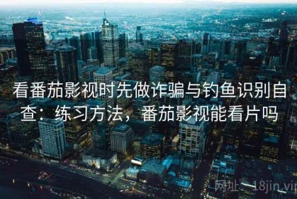 看番茄影视时先做诈骗与钓鱼识别自查：练习方法，番茄影视能看片吗