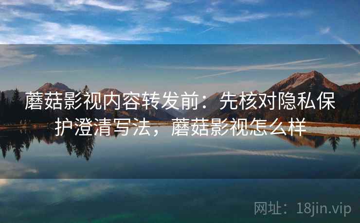 蘑菇影视内容转发前:先核对隐私保护澄清写法,蘑菇影视怎么样 蘑菇影视内容转发前:先核对隐私保护澄清写法,蘑菇影视怎么样