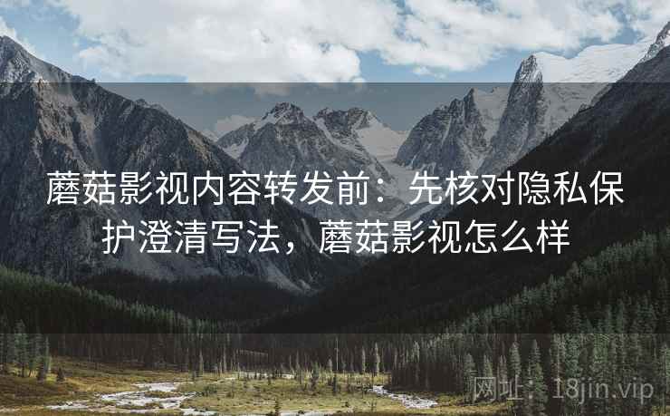 蘑菇影视内容转发前:先核对隐私保护澄清写法,蘑菇影视怎么样 蘑菇影视内容转发前:先核对隐私保护澄清写法,蘑菇影视怎么样
