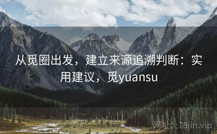从觅圈出发,建立来源追溯判断:实用建议,觅yuansu 从觅圈出发,建立来源追溯判断:实用建议,觅yuansu