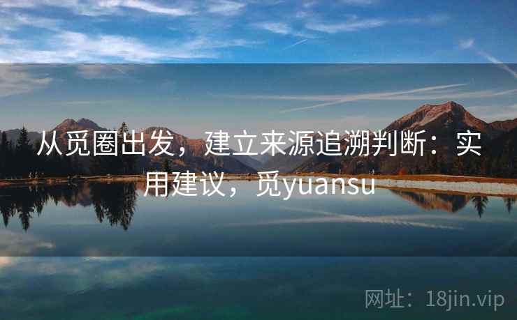 从觅圈出发,建立来源追溯判断:实用建议,觅yuansu 从觅圈出发,建立来源追溯判断:实用建议,觅yuansu