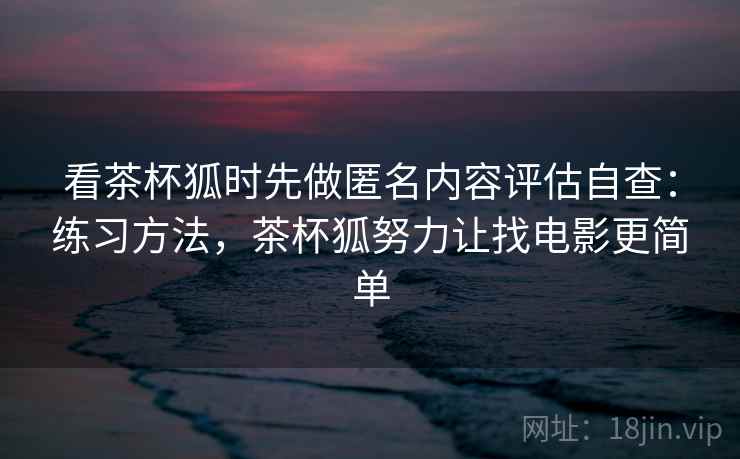 看茶杯狐时先做匿名内容评估自查:练习方法,茶杯狐努力让找电影更简单 看茶杯狐时先做匿名内容评估自查:练习方法,茶杯狐努力让找电影更简单