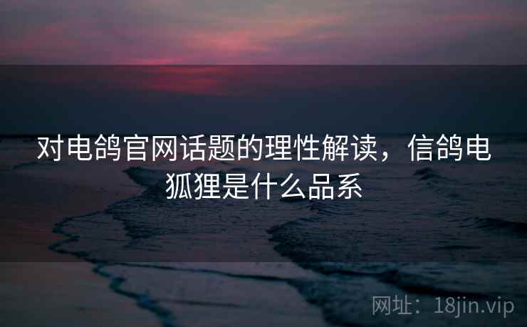 对电鸽官网话题的理性解读,信鸽电狐狸是什么品系 对电鸽官网话题的理性解读,信鸽电狐狸是什么品系