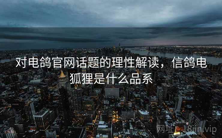 对电鸽官网话题的理性解读,信鸽电狐狸是什么品系 对电鸽官网话题的理性解读,信鸽电狐狸是什么品系