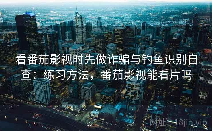 看番茄影视时先做诈骗与钓鱼识别自查：练习方法，番茄影视能看片吗