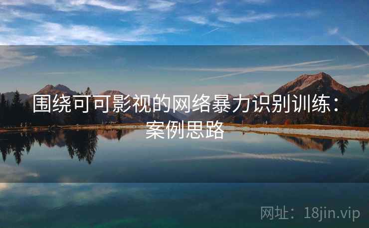 围绕可可影视的网络暴力识别训练：案例思路