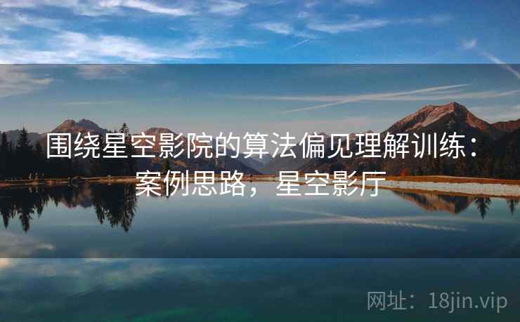 围绕星空影院的算法偏见理解训练：案例思路，星空影厅