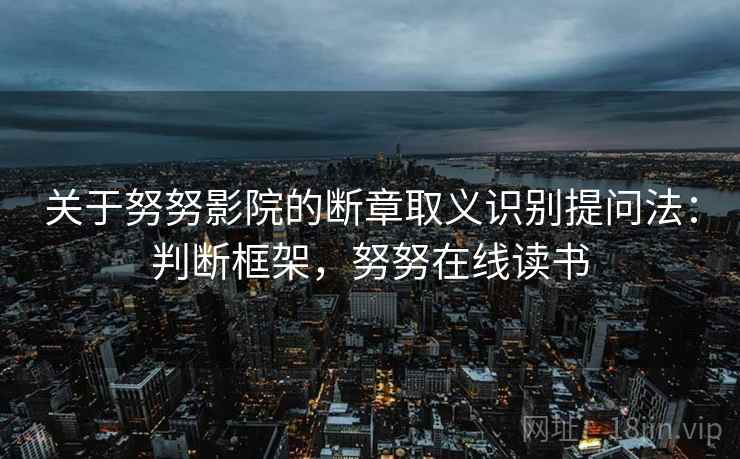 关于努努影院的断章取义识别提问法：判断框架，努努在线读书