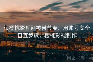 读樱桃影视别被带节奏：用账号安全自查步骤，樱桃影视制作