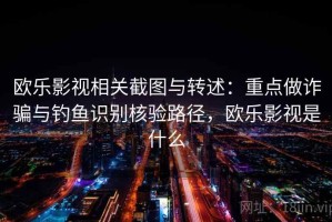 欧乐影视相关截图与转述：重点做诈骗与钓鱼识别核验路径，欧乐影视是什么