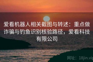 爱看机器人相关截图与转述：重点做诈骗与钓鱼识别核验路径，爱看科技有限公司