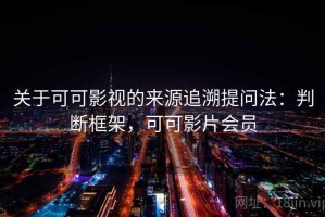 关于可可影视的来源追溯提问法：判断框架，可可影片会员