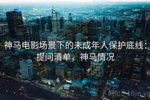神马电影场景下的未成年人保护底线：提问清单，神马情况