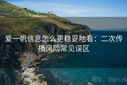 爱一帆信息怎么更稳妥地看：二次传播风险常见误区
