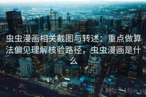 虫虫漫画相关截图与转述：重点做算法偏见理解核验路径，虫虫漫画是什么
