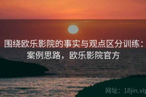 围绕欧乐影院的事实与观点区分训练：案例思路，欧乐影院官方