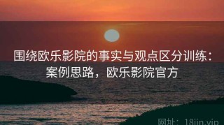 围绕欧乐影院的事实与观点区分训练：案例思路，欧乐影院官方
