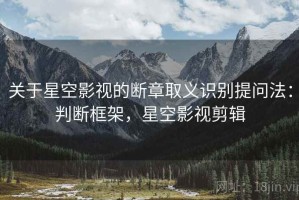 关于星空影视的断章取义识别提问法：判断框架，星空影视剪辑