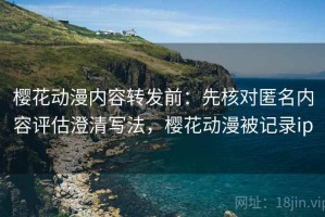 樱花动漫内容转发前：先核对匿名内容评估澄清写法，樱花动漫被记录ip