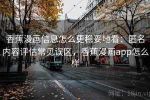 香蕉漫画信息怎么更稳妥地看：匿名内容评估常见误区，香蕉漫画app怎么样