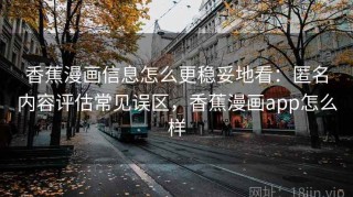 香蕉漫画信息怎么更稳妥地看：匿名内容评估常见误区，香蕉漫画app怎么样