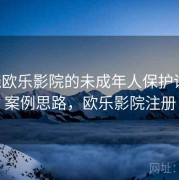 围绕欧乐影院的未成年人保护训练：案例思路，欧乐影院注册