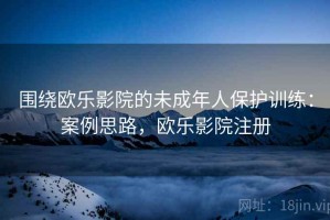 围绕欧乐影院的未成年人保护训练：案例思路，欧乐影院注册