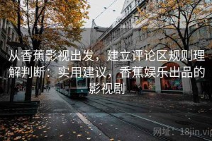 从香蕉影视出发，建立评论区规则理解判断：实用建议，香蕉娱乐出品的影视剧